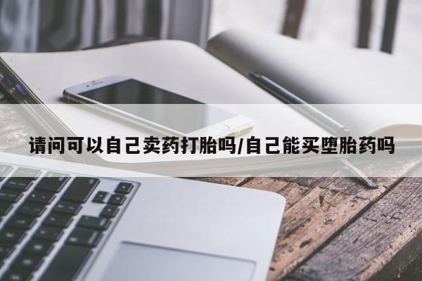 流产药货到付款请问可以自己卖药打胎吗/自己能买堕胎药吗