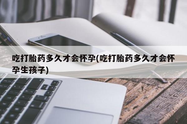 流产药货到付款吃打胎药多久才会怀孕(吃打胎药多久才会怀孕生孩子)