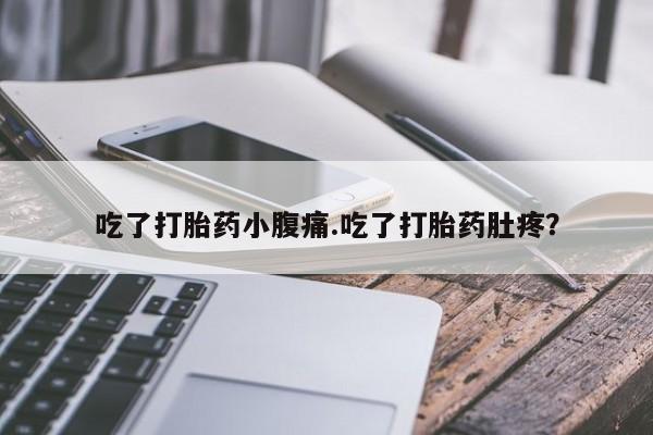 流产药货到付款吃了打胎药小腹痛.吃了打胎药肚疼？