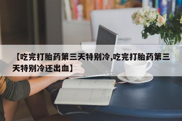流产药货到付款【吃完打胎药第三天特别冷,吃完打胎药第三天特别冷还出血】