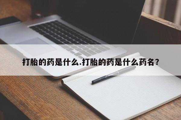 流产药货到付款打胎的药是什么.打胎的药是什么药名？