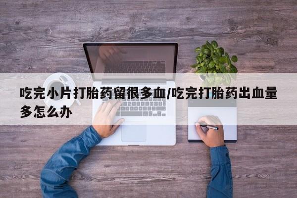 流产药货到付款吃完小片打胎药留很多血/吃完打胎药出血量多怎么办