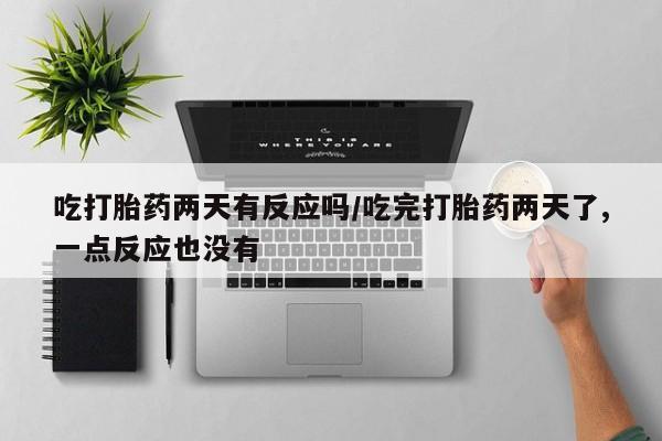 流产药货到付款吃打胎药两天有反应吗/吃完打胎药两天了,一点反应也没有