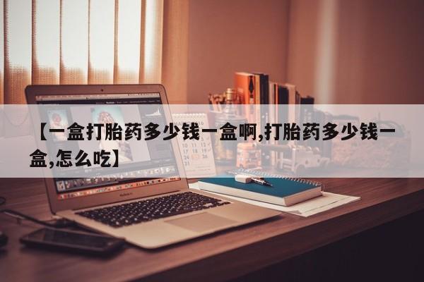 流产药货到付款【一盒打胎药多少钱一盒啊,打胎药多少钱一盒,怎么吃】