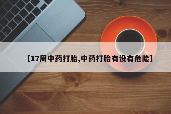 流产药货到付款【17周中药打胎,中药打胎有没有危险】