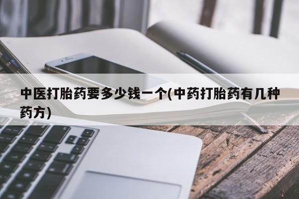 流产药货到付款中医打胎药要多少钱一个(中药打胎药有几种药方)