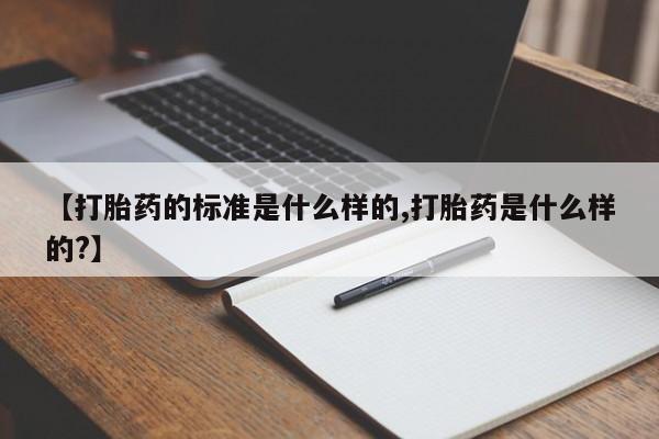 流产药货到付款【打胎药的标准是什么样的,打胎药是什么样的?】