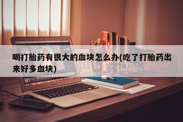 流产药货到付款喝打胎药有很大的血块怎么办(吃了打胎药出来好多血块)