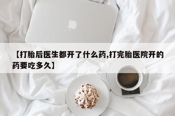 流产药货到付款【打胎后医生都开了什么药,打完胎医院开的药要吃多久】
