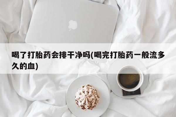 流产药货到付款喝了打胎药会排干净吗(喝完打胎药一般流多久的血)