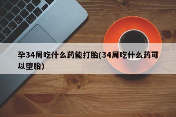 流产药货到付款孕34周吃什么药能打胎(34周吃什么药可以堕胎)