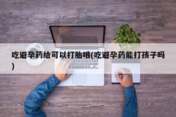 流产药货到付款吃避孕药给可以打胎哦(吃避孕药能打孩子吗)