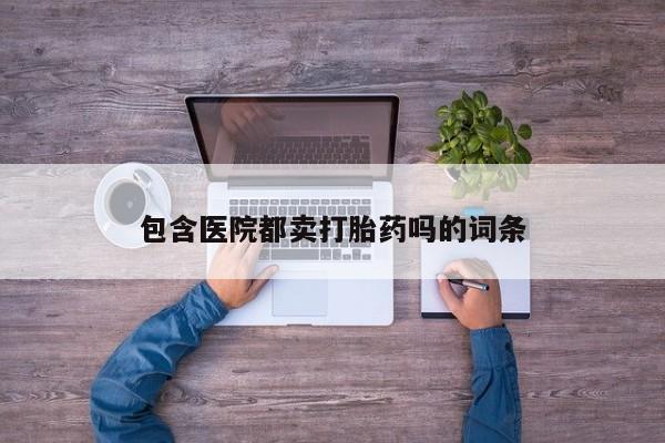 流产药货到付款包含医院都卖打胎药吗的词条