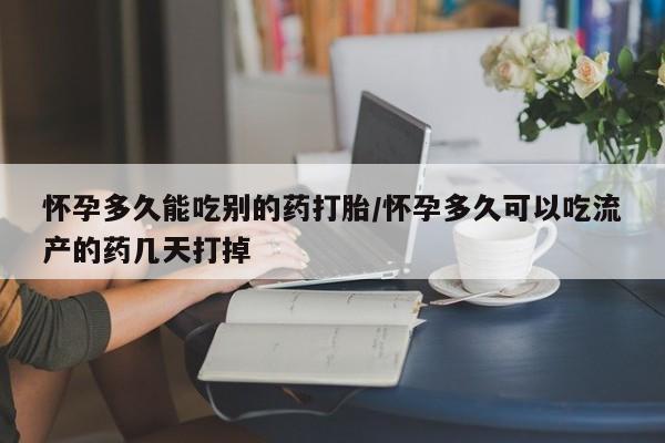 流产药货到付款怀孕多久能吃别的药打胎/怀孕多久可以吃流产的药几天打掉