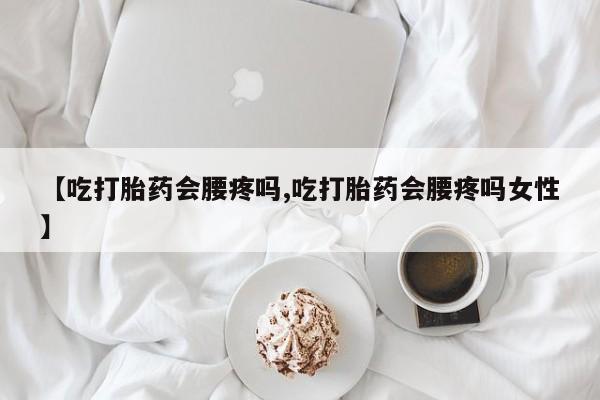 流产药货到付款【吃打胎药会腰疼吗,吃打胎药会腰疼吗女性】