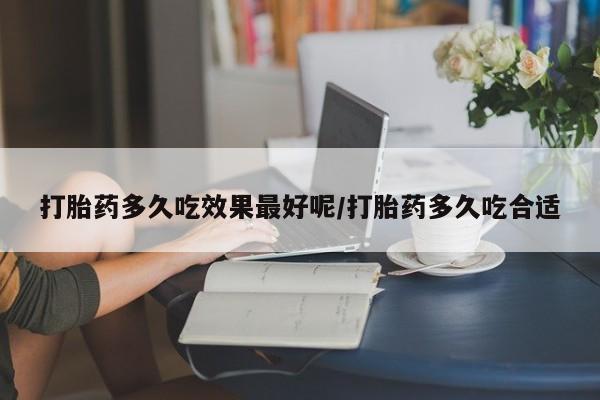 流产药货到付款打胎药多久吃效果最好呢/打胎药多久吃合适