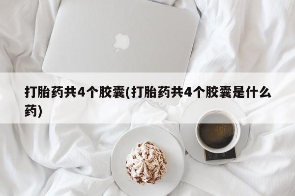 流产药货到付款打胎药共4个胶囊(打胎药共4个胶囊是什么药)