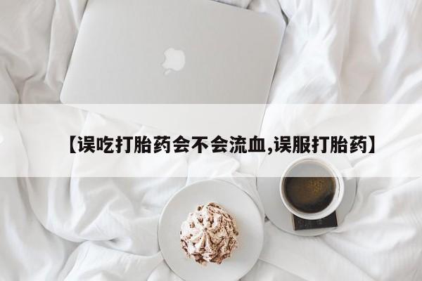 流产药货到付款【误吃打胎药会不会流血,误服打胎药】