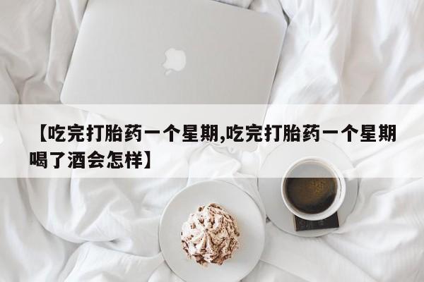 流产药货到付款【吃完打胎药一个星期,吃完打胎药一个星期喝了酒会怎样】