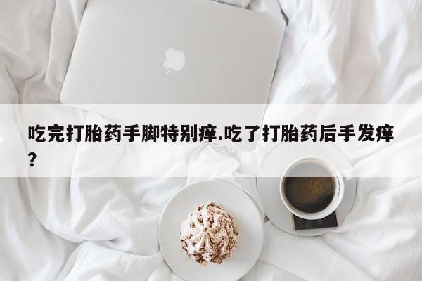 流产药货到付款吃完打胎药手脚特别痒.吃了打胎药后手发痒？
