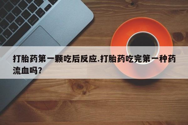 流产药货到付款打胎药第一颗吃后反应.打胎药吃完第一种药流血吗？