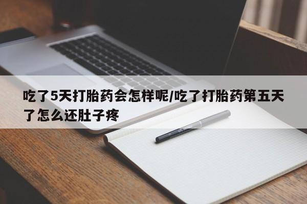 流产药货到付款吃了5天打胎药会怎样呢/吃了打胎药第五天了怎么还肚子疼