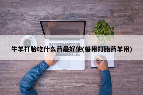 流产药货到付款牛羊打胎吃什么药最好使(兽用打胎药羊用)