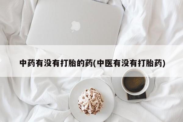 流产药货到付款中药有没有打胎的药(中医有没有打胎药)