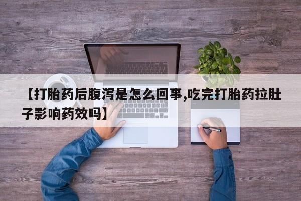 流产药货到付款【打胎药后腹泻是怎么回事,吃完打胎药拉肚子影响药效吗】