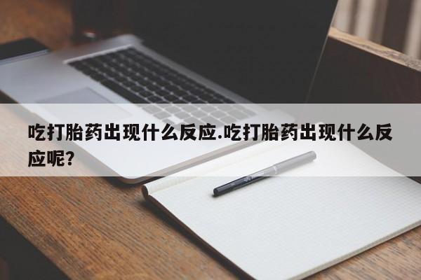 流产药货到付款吃打胎药出现什么反应.吃打胎药出现什么反应呢？