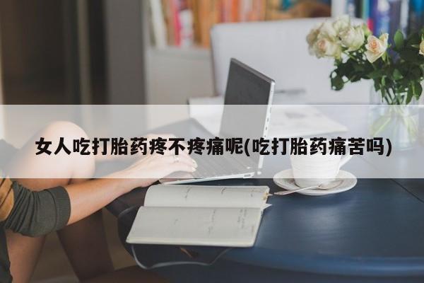 流产药货到付款女人吃打胎药疼不疼痛呢(吃打胎药痛苦吗)