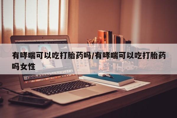 流产药货到付款有哮喘可以吃打胎药吗/有哮喘可以吃打胎药吗女性