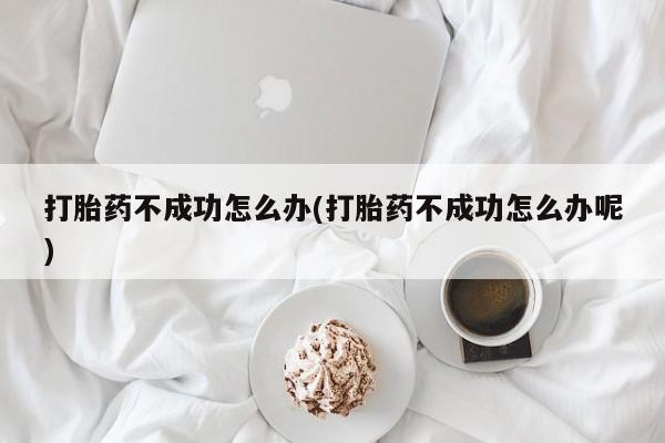 流产药货到付款打胎药不成功怎么办(打胎药不成功怎么办呢)