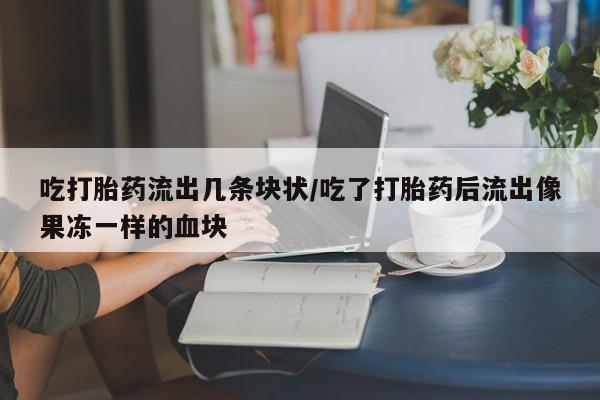 流产药货到付款吃打胎药流出几条块状/吃了打胎药后流出像果冻一样的血块