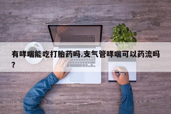 流产药货到付款有哮喘能吃打胎药吗.支气管哮喘可以药流吗？