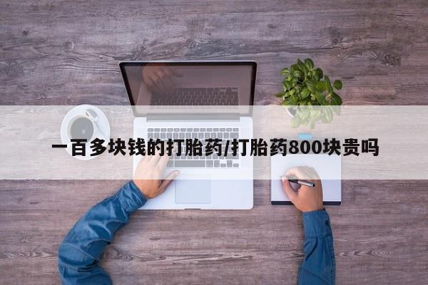 流产药货到付款一百多块钱的打胎药/打胎药800块贵吗