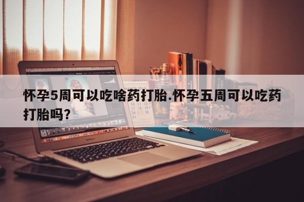 流产药货到付款怀孕5周可以吃啥药打胎.怀孕五周可以吃药打胎吗？