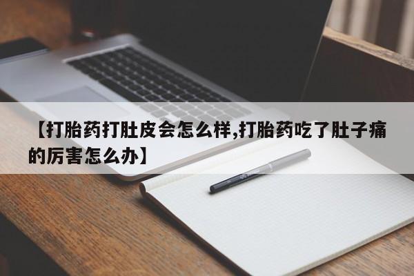 流产药货到付款【打胎药打肚皮会怎么样,打胎药吃了肚子痛的厉害怎么办】