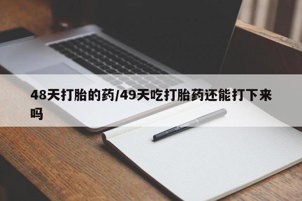 流产药货到付款48天打胎的药/49天吃打胎药还能打下来吗