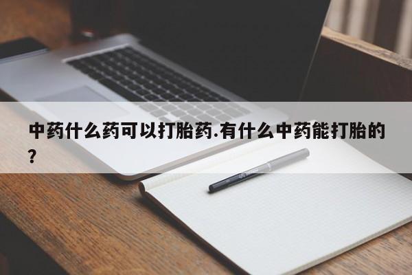 流产药货到付款中药什么药可以打胎药.有什么中药能打胎的？