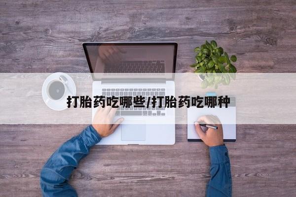 流产药货到付款打胎药吃哪些/打胎药吃哪种