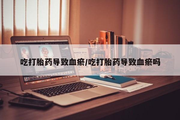 流产药货到付款吃打胎药导致血瘀/吃打胎药导致血瘀吗