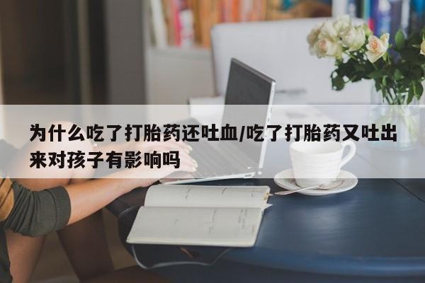 流产药货到付款为什么吃了打胎药还吐血/吃了打胎药又吐出来对孩子有影响吗