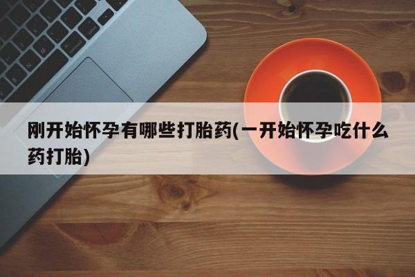 流产药货到付款刚开始怀孕有哪些打胎药(一开始怀孕吃什么药打胎)