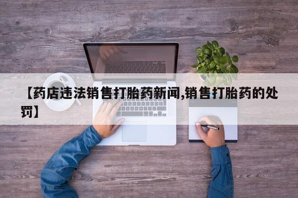 流产药货到付款【药店违法销售打胎药新闻,销售打胎药的处罚】