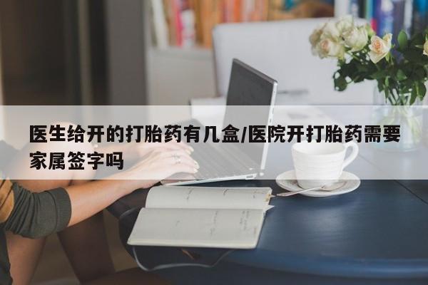流产药货到付款医生给开的打胎药有几盒/医院开打胎药需要家属签字吗