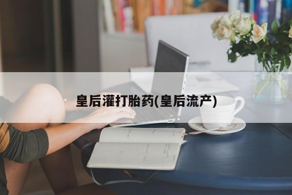 流产药货到付款皇后灌打胎药(皇后流产)