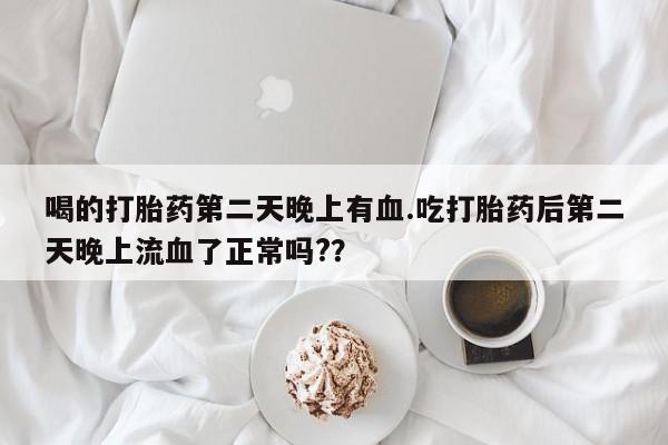流产药货到付款喝的打胎药第二天晚上有血.吃打胎药后第二天晚上流血了正常吗?？