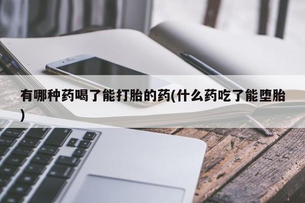流产药货到付款有哪种药喝了能打胎的药(什么药吃了能堕胎)