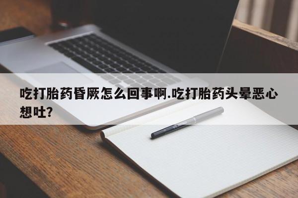流产药货到付款吃打胎药昏厥怎么回事啊.吃打胎药头晕恶心想吐？